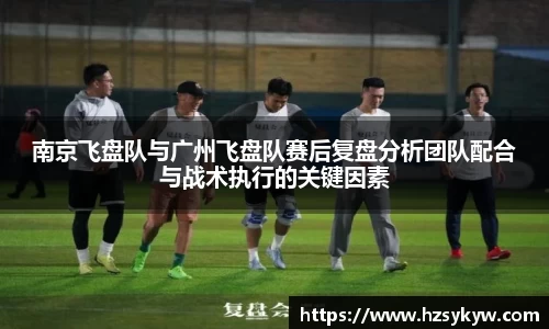 南京飞盘队与广州飞盘队赛后复盘分析团队配合与战术执行的关键因素
