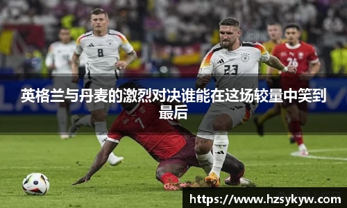 英格兰与丹麦的激烈对决谁能在这场较量中笑到最后