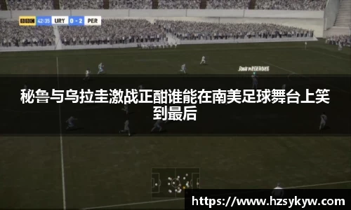 秘鲁与乌拉圭激战正酣谁能在南美足球舞台上笑到最后