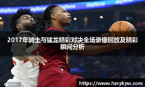 2017年骑士与猛龙精彩对决全场录像回放及精彩瞬间分析